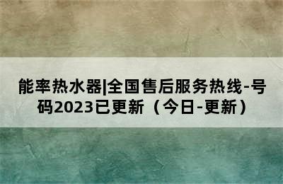 能率热水器|全国售后服务热线-号码2023已更新（今日-更新）